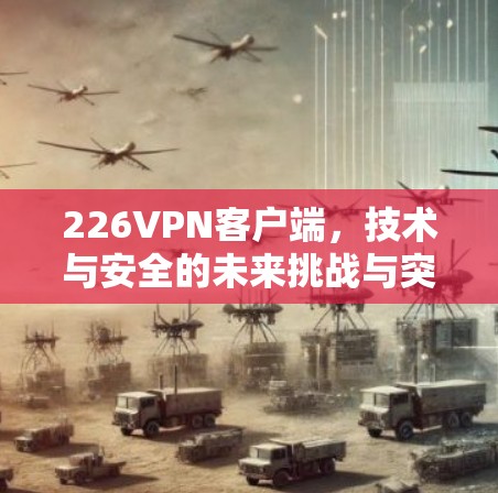 226VPN客户端,技术与安全的未来挑战与突破 226VPN客户端,技术与安全的未来挑战与突破