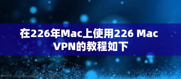 在226年Mac上使用226 Mac VPN的教程如下 在226年Mac上使用226 Mac VPN的教程如下