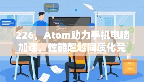 226,Atom助力手机电脑加速,性能超越同质化竞争! 226,Atom助力手机电脑加速,性能超越同质化竞争!