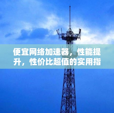 便宜网络加速器，性能提升，性价比超值的实用指南