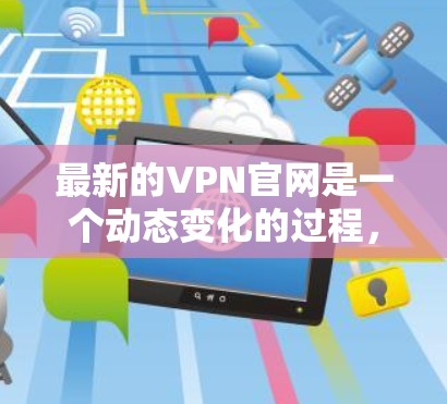 最新的VPN官网是一个动态变化的过程,因为VPN服务会根据技术发展和市场需求不断更新。然而,我可以向您推荐一些常用的VPN服务网站,这些网站通常提供多种VPN类型和功能 最新的VPN官网是一个动态变化的过程,因为VPN服务会根据技术发展和市场需求不断更新。然而,我可以向您推荐一些常用的VPN服务网站,这些网站通常提供多种VPN类型和功能