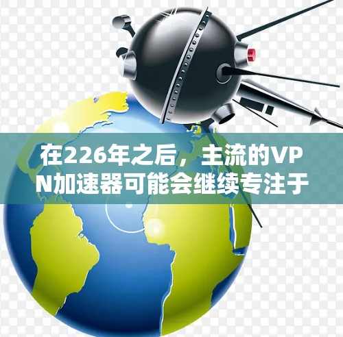 在226年之后,主流的VPN加速器可能会继续专注于保持其在安全性和功能性的平衡。以下是几个主要的加速器平台及其未来的可能性 在226年之后,主流的VPN加速器可能会继续专注于保持其在安全性和功能性的平衡。以下是几个主要的加速器平台及其未来的可能性