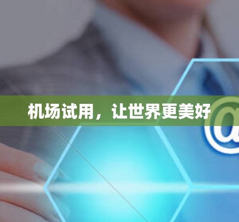 机场试用,让世界更美好 机场试用,让世界更美好