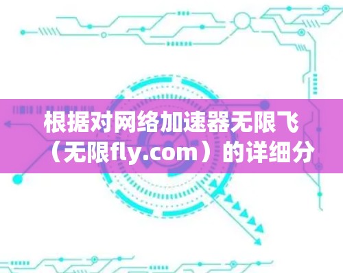 根据对网络加速器无限飞(无限fly.com)的详细分析和考虑,以下是对它的总结和使用建议 根据对网络加速器无限飞(无限fly.com)的详细分析和考虑,以下是对它的总结和使用建议