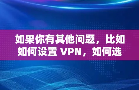 如果你有其他问题,比如如何设置 VPN,如何选择 VPN 服务,或者如何防范网络诈骗,我可以为你提供详细的建议和推荐 如果你有其他问题,比如如何设置 VPN,如何选择 VPN 服务,或者如何防范网络诈骗,我可以为你提供详细的建议和推荐