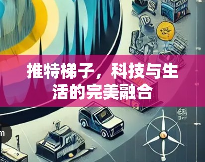 推特梯子,科技与生活的完美融合 推特梯子,科技与生活的完美融合