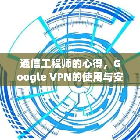 通信工程师的心得,Google VPN的使用与安全防护 通信工程师的心得,Google VPN的使用与安全防护