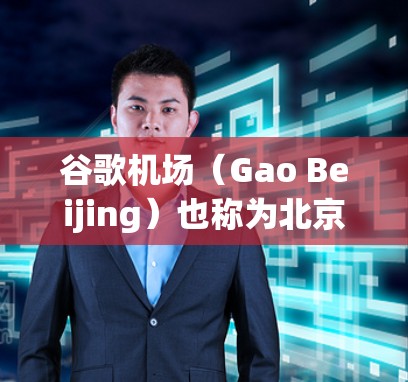 谷歌机场(Gao Beijing)也称为北京地铁8号线起始站,位于北京市区,是首都的中心交通枢纽。以下是关于Gao机场的详细介绍 谷歌机场(Gao Beijing)也称为北京地铁8号线起始站,位于北京市区,是首都的中心交通枢纽。以下是关于Gao机场的详细介绍