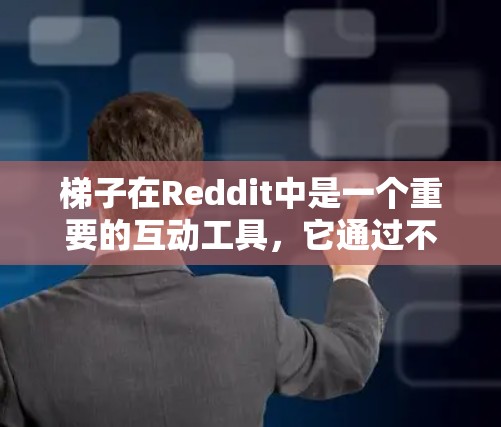 梯子在Reddit中是一个重要的互动工具，它通过不同的互动方式促进用户之间的交流和合作。Reddit梯子主要有三种主要类型，点赞梯子、评论梯子和分享梯子，每种梯子都有其独特的功能和特点