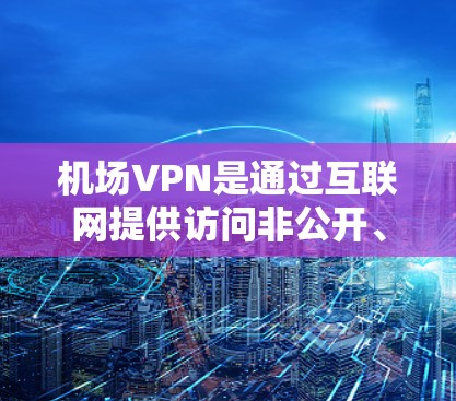 机场VPN是通过互联网提供访问非公开、非商业内容的服务,通常用于在机场、车站等地使用。以下是关于机场VPN的详细介绍 机场VPN是通过互联网提供访问非公开、非商业内容的服务,通常用于在机场、车站等地使用。以下是关于机场VPN的详细介绍
