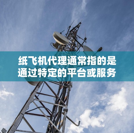 纸飞机代理通常指的是通过特定的平台或服务,将纸飞机的产品或服务进行销售、制作或展示。以下是一些可能相关的信息 纸飞机代理通常指的是通过特定的平台或服务,将纸飞机的产品或服务进行销售、制作或展示。以下是一些可能相关的信息