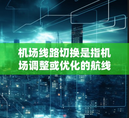 机场线路切换是指机场调整或优化的航线、航班或服务的变更。以下是关于机场线路切换的一些常见信息和情况