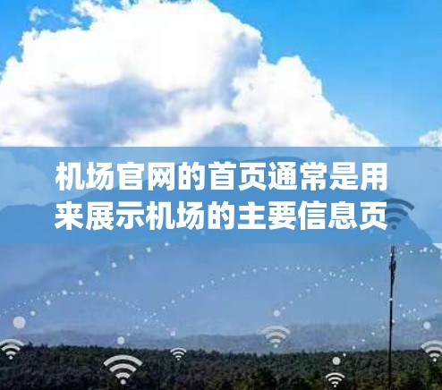 机场官网的首页通常是用来展示机场的主要信息页面,包括机场的位置、联系方式、航班信息、机场Logo等。以下是机场官网首页的常见结构和内容 机场官网的首页通常是用来展示机场的主要信息页面,包括机场的位置、联系方式、航班信息、机场Logo等。以下是机场官网首页的常见结构和内容