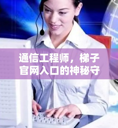 通信工程师,梯子官网入口的神秘守护者 通信工程师,梯子官网入口的神秘守护者