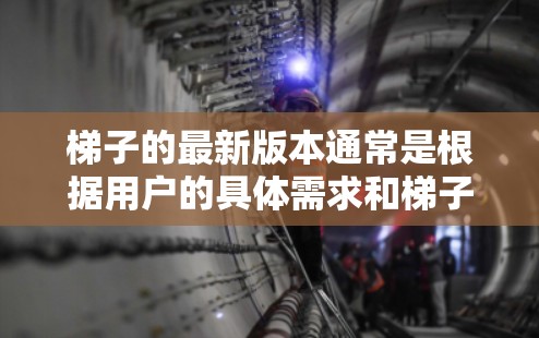 梯子的最新版本通常是根据用户的具体需求和梯子品牌来优化设计的。以下是一些可能的梯子版本特点和更新 梯子的最新版本通常是根据用户的具体需求和梯子品牌来优化设计的。以下是一些可能的梯子版本特点和更新