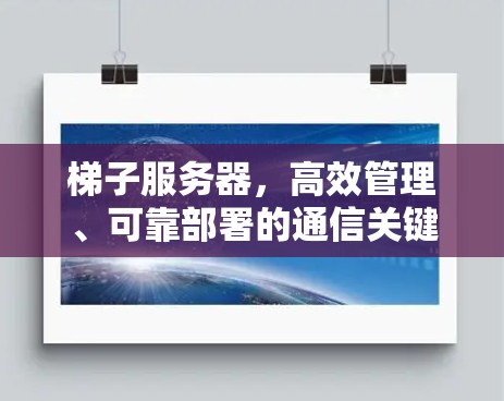 梯子服务器,高效管理、可靠部署的通信关键 梯子服务器,高效管理、可靠部署的通信关键