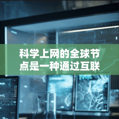 科学上网的全球节点是一种通过互联网进行科学知识共享和国际合作的网络结构,由多个科学机构和平台共同组成。该网络旨在促进全球范围内的科学研究、知识传播和创新。以下是对科学上网全球节点的详细分析 科学上网的全球节点是一种通过互联网进行科学知识共享和国际合作的网络结构,由多个科学机构和平台共同组成。该网络旨在促进全球范围内的科学研究、知识传播和创新。以下是对科学上网全球节点的详细分析
