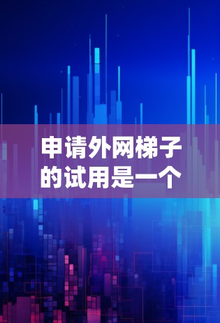 申请外网梯子的试用是一个系统工程,需要从多个角度入手。以下是一步步的指导 申请外网梯子的试用是一个系统工程,需要从多个角度入手。以下是一步步的指导