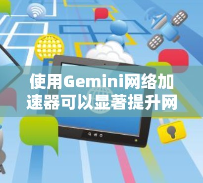使用Gemini网络加速器可以显著提升网页浏览速度,但需要综合考虑多个因素。以下是一个有条理的步骤指南 使用Gemini网络加速器可以显著提升网页浏览速度,但需要综合考虑多个因素。以下是一个有条理的步骤指南