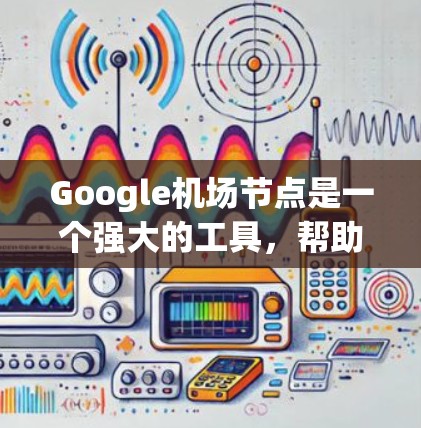 Google机场节点是一个强大的工具，帮助用户快速获取机场的详细信息。以下是关于Google机场节点的详细说明