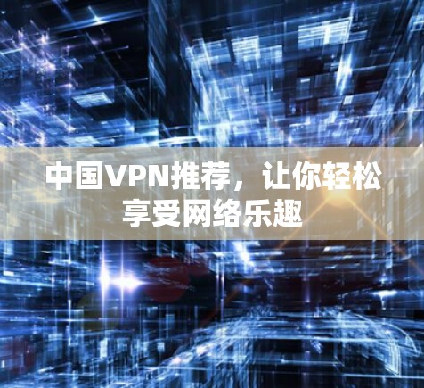 中国VPN推荐,让你轻松享受网络乐趣 中国VPN推荐,让你轻松享受网络乐趣