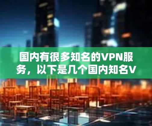 国内有很多知名的VPN服务,以下是几个国内知名VPN平台的简介和特点 国内有很多知名的VPN服务,以下是几个国内知名VPN平台的简介和特点