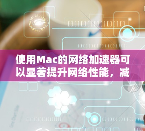 使用Mac的网络加速器可以显著提升网络性能,减少等待时间。以下是详细的步骤指南 使用Mac的网络加速器可以显著提升网络性能,减少等待时间。以下是详细的步骤指南