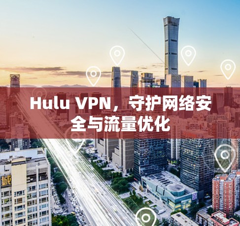 Hulu VPN,守护网络安全与流量优化 Hulu VPN,守护网络安全与流量优化