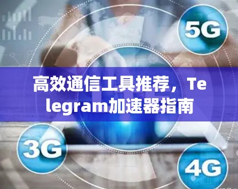 高效通信工具推荐,Telegram加速器指南 高效通信工具推荐,Telegram加速器指南