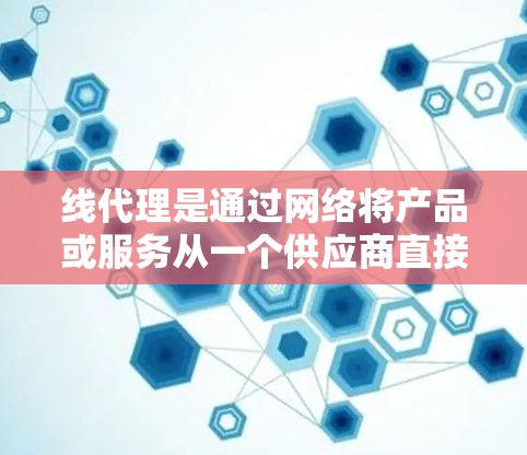 线代理是通过网络将产品或服务从一个供应商直接销售给消费者的过程，其作用是降低成本、提高效率。以下是详细的线代理分析