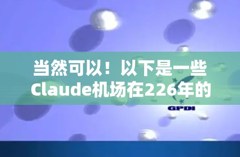 当然可以!以下是一些Claude机场在226年的活动推荐,这些活动通常在夏季或秋季进行,适合喜欢科技、艺术和文化的大朋友 当然可以!以下是一些Claude机场在226年的活动推荐,这些活动通常在夏季或秋季进行,适合喜欢科技、艺术和文化的大朋友