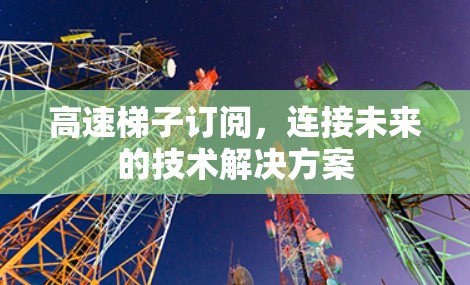 高速梯子订阅,连接未来的技术解决方案 高速梯子订阅,连接未来的技术解决方案
