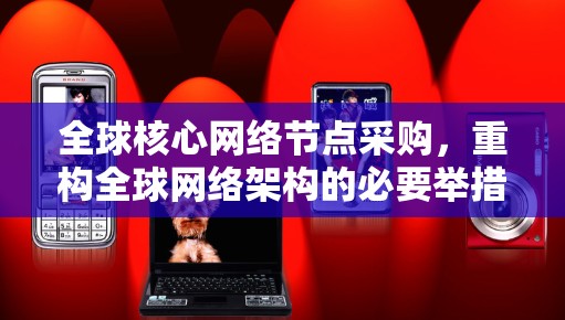 全球核心网络节点采购,重构全球网络架构的必要举措 全球核心网络节点采购,重构全球网络架构的必要举措