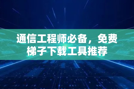 通信工程师必备，免费梯子下载工具推荐