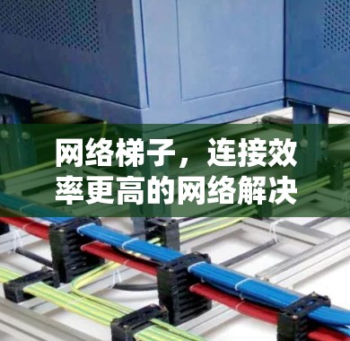 网络梯子,连接效率更高的网络解决方案 网络梯子,连接效率更高的网络解决方案