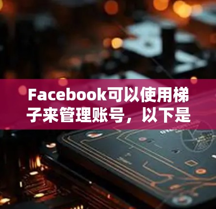 Facebook可以使用梯子来管理账号,以下是详细的步骤 Facebook可以使用梯子来管理账号,以下是详细的步骤