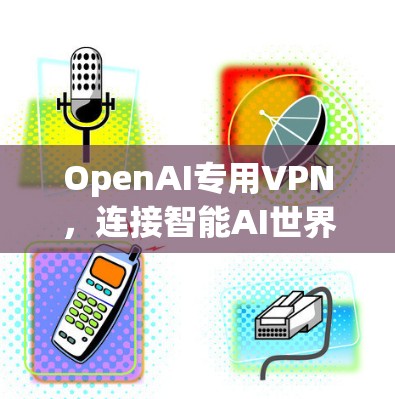 OpenAI专用VPN,连接智能AI世界 OpenAI专用VPN,连接智能AI世界