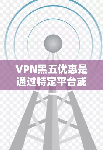 VPN黑五优惠是通过特定平台或促销活动获得折扣的途径,但使用时需谨慎处理,确保符合法律法规和使用条款,避免被利用。以下是详细的总结 VPN黑五优惠是通过特定平台或促销活动获得折扣的途径,但使用时需谨慎处理,确保符合法律法规和使用条款,避免被利用。以下是详细的总结