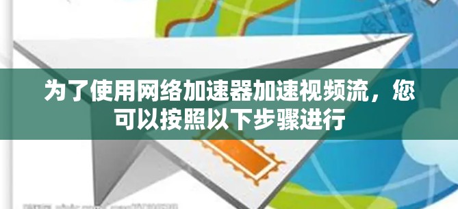为了使用网络加速器加速视频流,您可以按照以下步骤进行 为了使用网络加速器加速视频流,您可以按照以下步骤进行