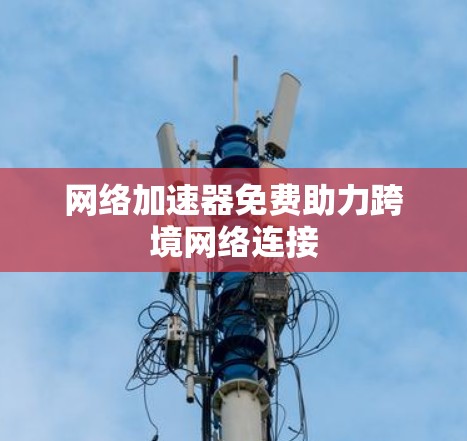 网络加速器免费助力跨境网络连接