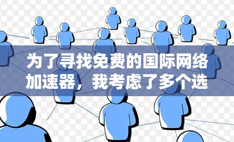 为了寻找免费的国际网络加速器,我考虑了多个选项,并评估了它们的性能、广告情况和适合性。以下是我整理的推荐 为了寻找免费的国际网络加速器,我考虑了多个选项,并评估了它们的性能、广告情况和适合性。以下是我整理的推荐