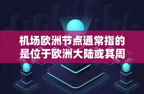 机场欧洲节点通常指的是位于欧洲大陆或其周边的国家和地区的主要机场。这些机场位于欧洲平原上,是连接欧洲众多国家和地区的重要枢纽。以下是一些主要的欧洲节点机场 机场欧洲节点通常指的是位于欧洲大陆或其周边的国家和地区的主要机场。这些机场位于欧洲平原上,是连接欧洲众多国家和地区的重要枢纽。以下是一些主要的欧洲节点机场