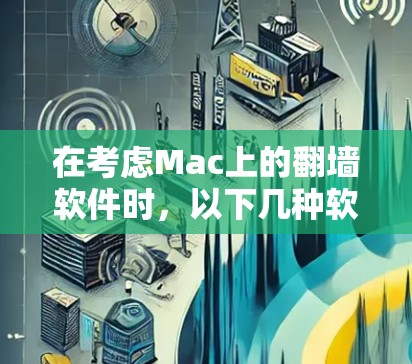 在考虑Mac上的翻墙软件时,以下几种软件是值得探索的 在考虑Mac上的翻墙软件时,以下几种软件是值得探索的