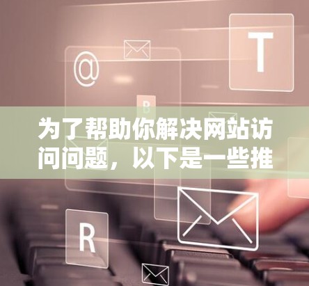 为了帮助你解决网站访问问题，以下是一些推荐的翻墙软件及其使用建议