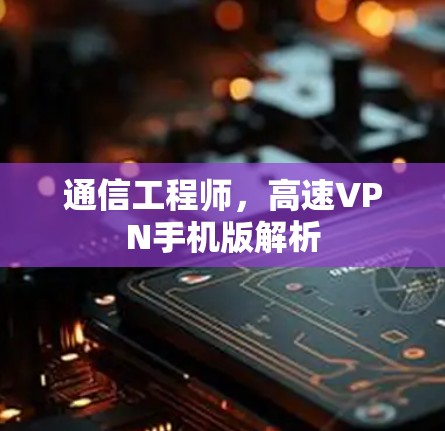 通信工程师,高速VPN手机版解析 通信工程师,高速VPN手机版解析