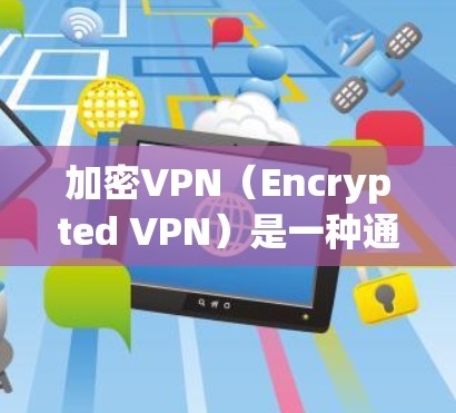 加密VPN（Encrypted VPN）是一种通过加密技术来保护网络通信的安全协议，允许用户在互联网上进行高清视频、文件共享、聊天等高级功能。以下是使用加密VPN进行下载的步骤说明