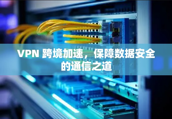 VPN 跨境加速,保障数据安全的通信之道 VPN 跨境加速,保障数据安全的通信之道