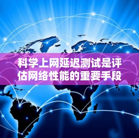 科学上网延迟测试是评估网络性能的重要手段，帮助用户了解不同网络段的延迟情况，优化网络连接。以下是对科学上网延迟测试的详细介绍