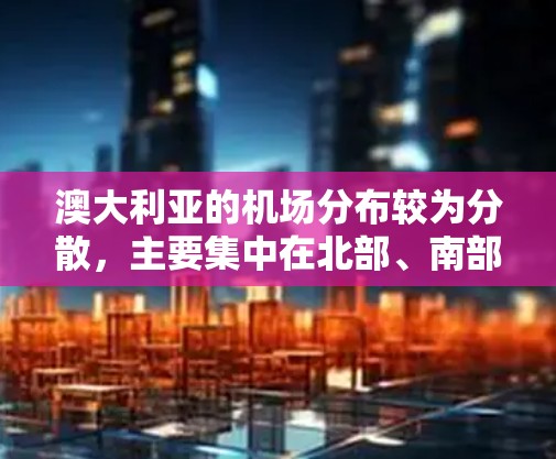 澳大利亚的机场分布较为分散，主要集中在北部、南部和中西部。以下是一些主要的机场及其周边地区，以及它们之间的主要航线