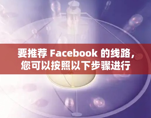 要推荐 Facebook 的线路,您可以按照以下步骤进行 要推荐 Facebook 的线路,您可以按照以下步骤进行